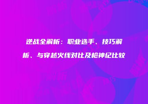 逆战全解析：职业选手、技巧解析、与穿越火线对比及枪神纪比较