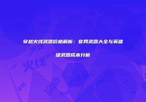 穿越火线武器价格解析：官网武器大全与英雄级武器成本分析