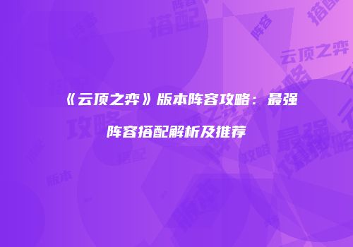 《云顶之弈》版本阵容攻略：最强阵容搭配解析及推荐