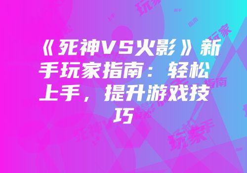 《死神VS火影》新手玩家指南：轻松上手，提升游戏技巧