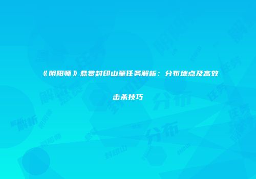 《阴阳师》悬赏封印山童任务解析：分布地点及高效击杀技巧