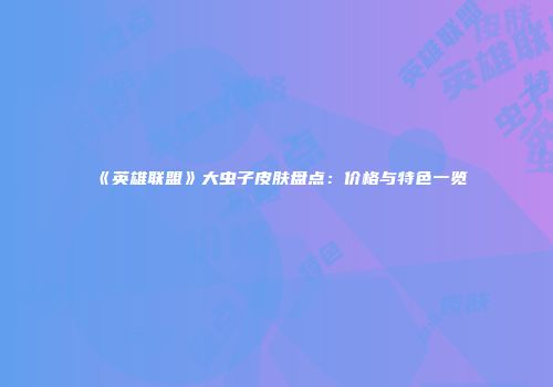《英雄联盟》大虫子皮肤盘点：价格与特色一览