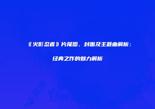 《火影忍者》片尾图、封面及主题曲解析：经典之作的魅力解析