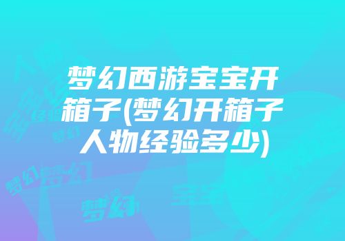 梦幻西游宝宝开箱子(梦幻开箱子人物经验多少)