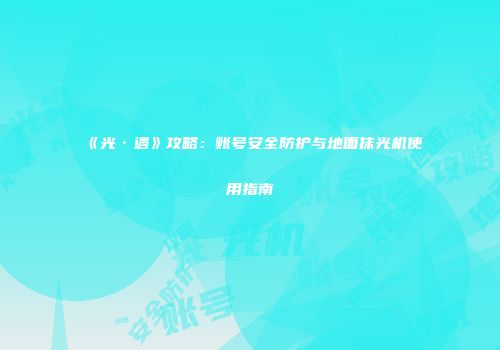 《光·遇》攻略：账号安全防护与地面抹光机使用指南