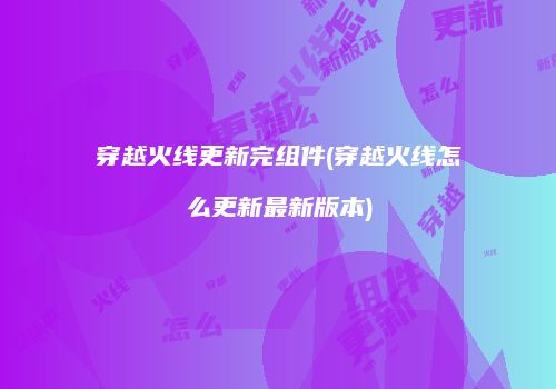 穿越火线更新完组件(穿越火线怎么更新最新版本)