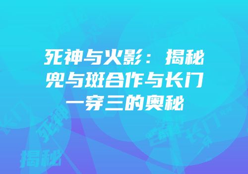 死神与火影：揭秘兜与斑合作与长门一穿三的奥秘
