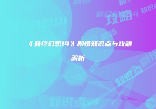 《最终幻想14》剧情知识点与攻略解析