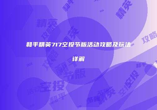 和平精英717空投节版活动攻略及玩法详解