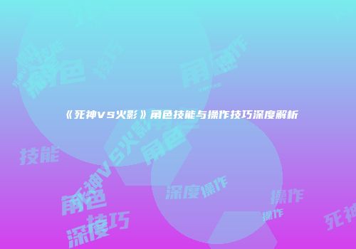 《死神VS火影》角色技能与操作技巧深度解析