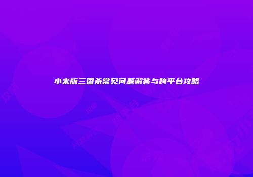 小米版三国杀常见问题解答与跨平台攻略