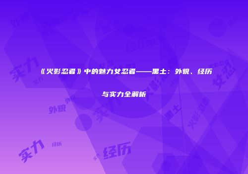 《火影忍者》中的魅力女忍者——黑土：外貌、经历与实力全解析