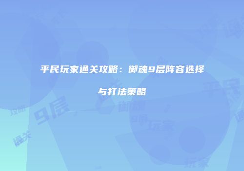 平民玩家通关攻略：御魂9层阵容选择与打法策略