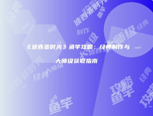 《波西亚时光》鱼竿攻略：经典制作与大师级获取指南