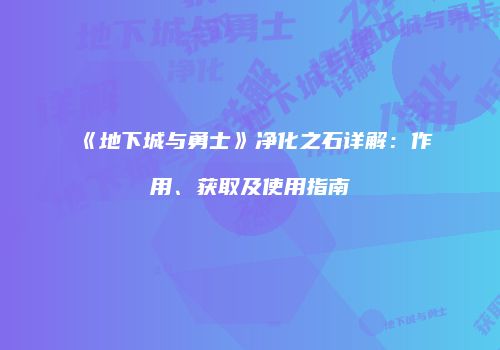 《地下城与勇士》净化之石详解：作用、获取及使用指南