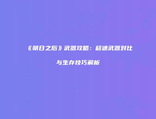 《明日之后》武器攻略：移速武器对比与生存技巧解析