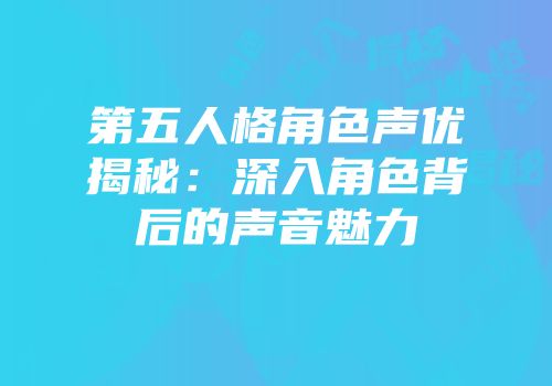 第五人格角色声优揭秘：深入角色背后的声音魅力