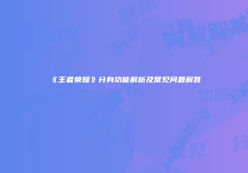《王者荣耀》分身功能解析及常见问题解答
