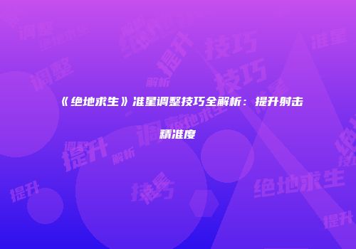 《绝地求生》准星调整技巧全解析：提升射击精准度