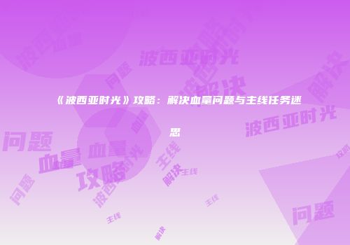 《波西亚时光》攻略：解决血量问题与主线任务迷思