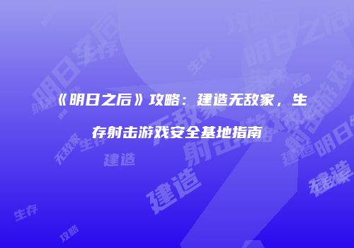 《明日之后》攻略：建造无敌家，生存射击游戏安全基地指南