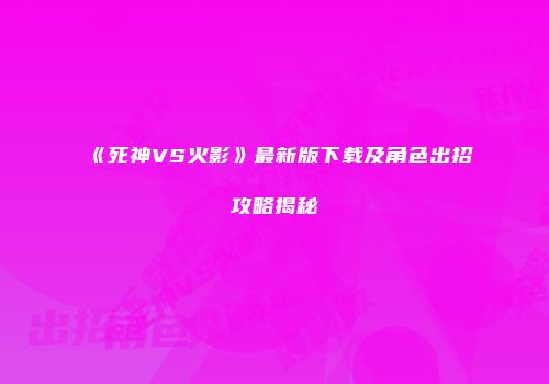 《死神VS火影》最新版下载及角色出招攻略揭秘