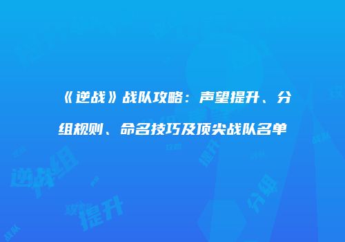 《逆战》战队攻略：声望提升、分组规则、命名技巧及顶尖战队名单