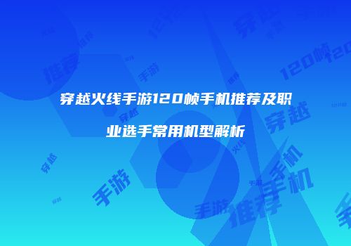 穿越火线手游120帧手机推荐及职业选手常用机型解析