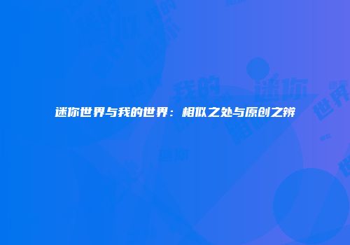 迷你世界与我的世界：相似之处与原创之辨