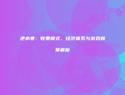 逆水寒：收费模式、经济体系与游戏背景解析