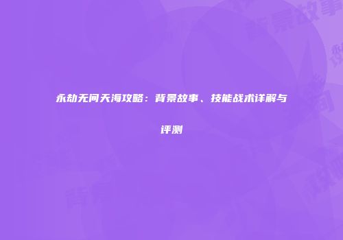 永劫无间天海攻略：背景故事、技能战术详解与评测