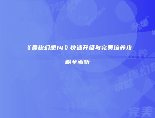 《最终幻想14》快速升级与完美培养攻略全解析