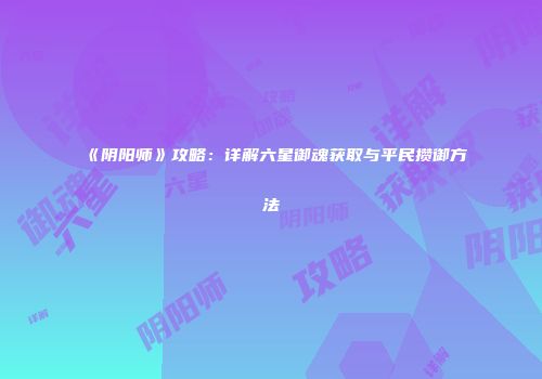 《阴阳师》攻略：详解六星御魂获取与平民攒御方法