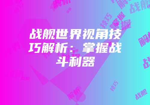 战舰世界视角技巧解析：掌握战斗利器