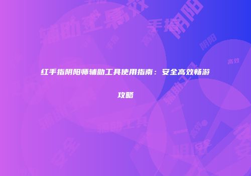 红手指阴阳师辅助工具使用指南：安全高效畅游攻略