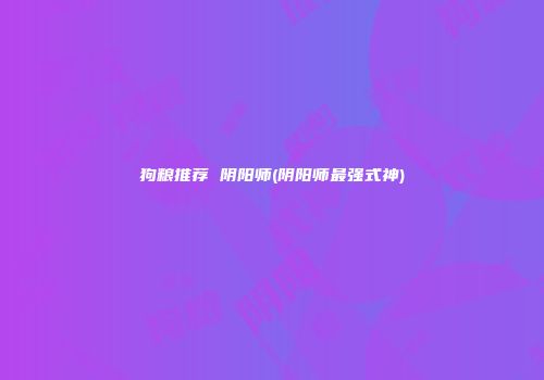狗粮推荐 阴阳师(阴阳师最强式神)