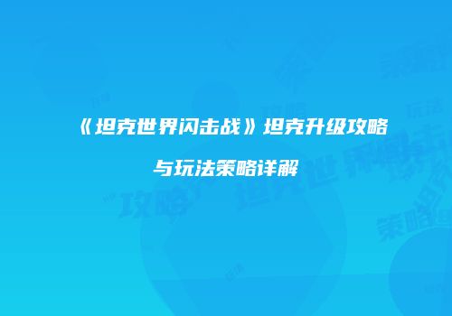 《坦克世界闪击战》坦克升级攻略与玩法策略详解