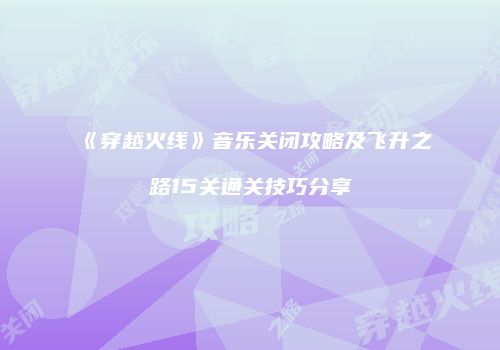 《穿越火线》音乐关闭攻略及飞升之路15关通关技巧分享