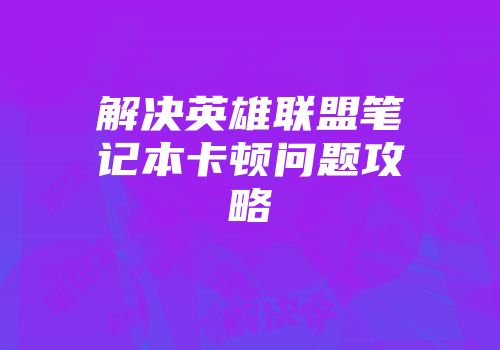 解决英雄联盟笔记本卡顿问题攻略