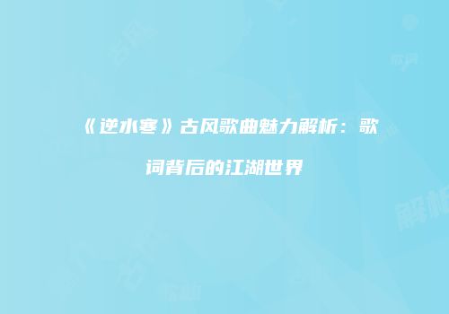《逆水寒》古风歌曲魅力解析：歌词背后的江湖世界