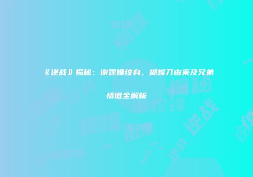 《逆战》揭秘：谢霆锋纹身、蝴蝶刀由来及兄弟情谊全解析