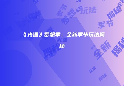 《光遇》梦想季：全新季节玩法揭秘