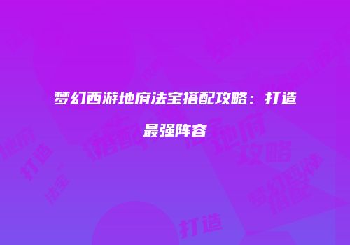 梦幻西游地府法宝搭配攻略：打造最强阵容