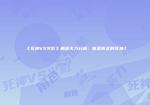 《死神VS火影》角色实力分析：谁是真正的死神？