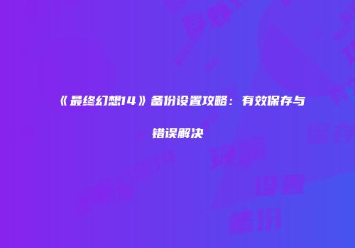 《最终幻想14》备份设置攻略：有效保存与错误解决