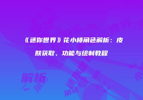 《迷你世界》花小楼角色解析：皮肤获取、功能与绘制教程