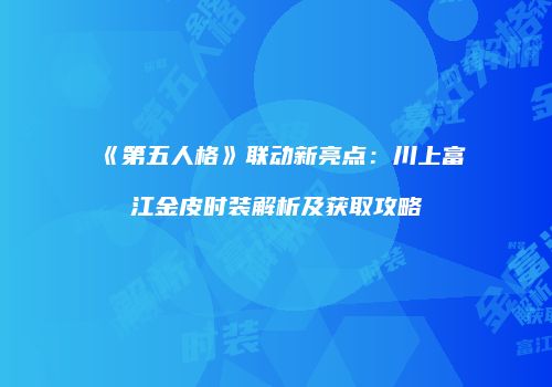 《第五人格》联动新亮点：川上富江金皮时装解析及获取攻略