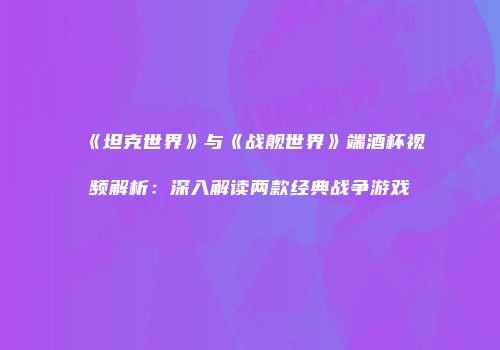 《坦克世界》与《战舰世界》端酒杯视频解析：深入解读两款经典战争游戏