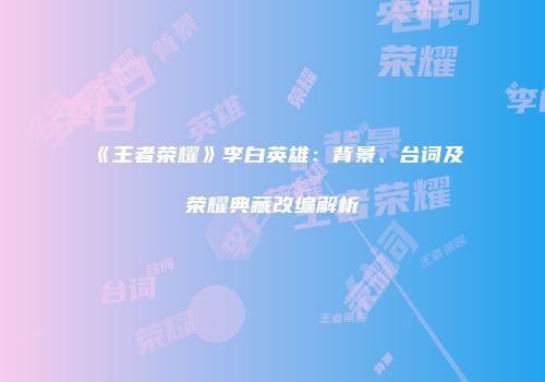 《王者荣耀》李白英雄：背景、台词及荣耀典藏改编解析