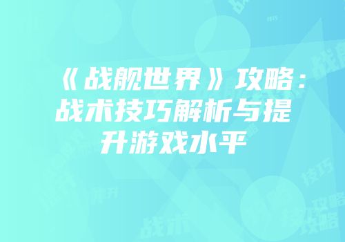 《战舰世界》攻略：战术技巧解析与提升游戏水平